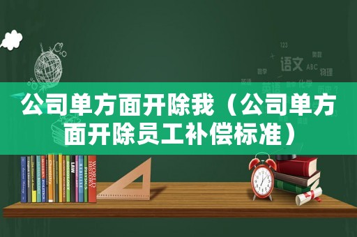 公司單方面開(kāi)除我（公司單方面開(kāi)除員工補(bǔ)償標(biāo)準(zhǔn)）