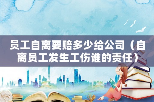 員工自離要賠多少給公司（自離員工發(fā)生工傷誰的責(zé)任）