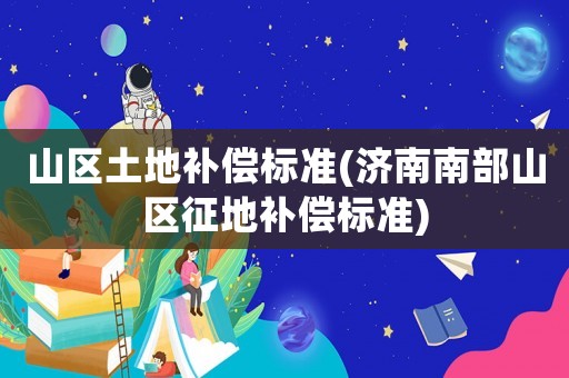山區(qū)土地補(bǔ)償標(biāo)準(zhǔn)(濟(jì)南南部山區(qū)征地補(bǔ)償標(biāo)準(zhǔn))