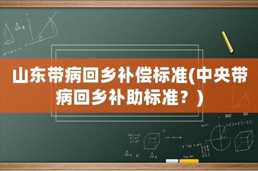 山東帶病回鄉(xiāng)補(bǔ)償標(biāo)準(zhǔn)(中央帶病回鄉(xiāng)補(bǔ)助標(biāo)準(zhǔn)？)