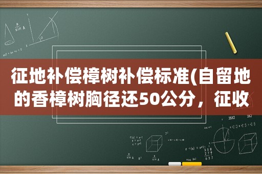 征地補(bǔ)償樟樹補(bǔ)償標(biāo)準(zhǔn)(自留地的香樟樹胸徑還50公分，征收只給300元合理嗎？)