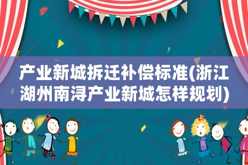 產(chǎn)業(yè)新城拆遷補(bǔ)償標(biāo)準(zhǔn)(浙江湖州南潯產(chǎn)業(yè)新城怎樣規(guī)劃)