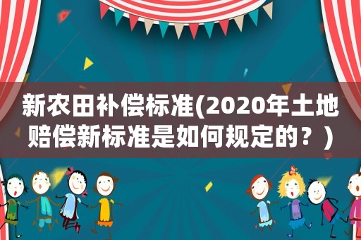 新農(nóng)田補(bǔ)償標(biāo)準(zhǔn)(2020年土地賠償新標(biāo)準(zhǔn)是如何規(guī)定的？)