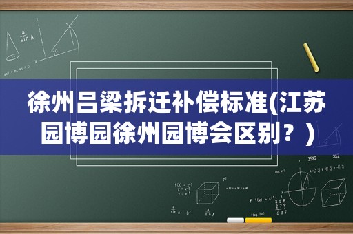 徐州呂梁拆遷補(bǔ)償標(biāo)準(zhǔn)(江蘇園博園徐州園博會區(qū)別？)