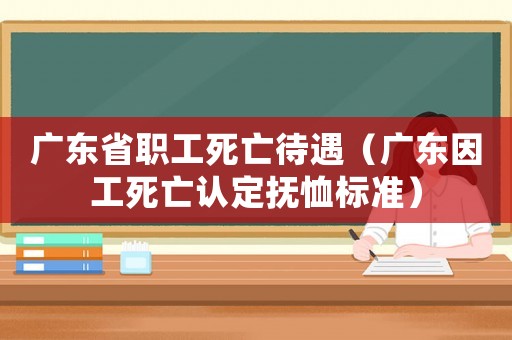 廣東省職工死亡待遇（廣東因工死亡認(rèn)定撫恤標(biāo)準(zhǔn)）
