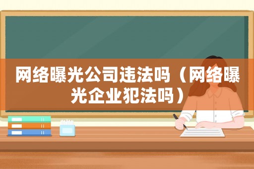 網(wǎng)絡(luò)曝光公司違法嗎（網(wǎng)絡(luò)曝光企業(yè)犯法嗎）