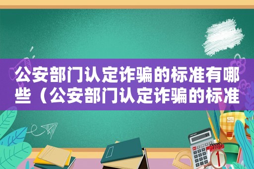 公安部門認定詐騙的標準有哪些（公安部門認定詐騙的標準）