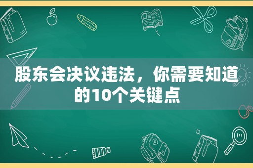 股東會(huì)決議違法，你需要知道的10個(gè)關(guān)鍵點(diǎn)