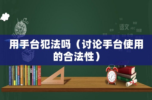 用手臺(tái)犯法嗎（討論手臺(tái)使用的合法性）