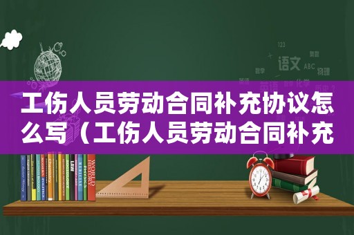 工傷人員勞動(dòng)合同補(bǔ)充協(xié)議怎么寫(xiě)（工傷人員勞動(dòng)合同補(bǔ)充協(xié)議）