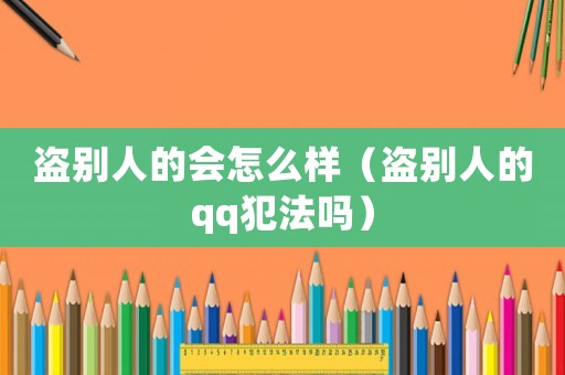 盜別人的會怎么樣（盜別人的qq犯法嗎）