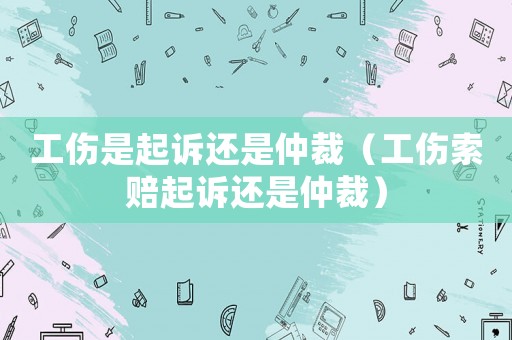工傷是起訴還是仲裁（工傷索賠起訴還是仲裁）