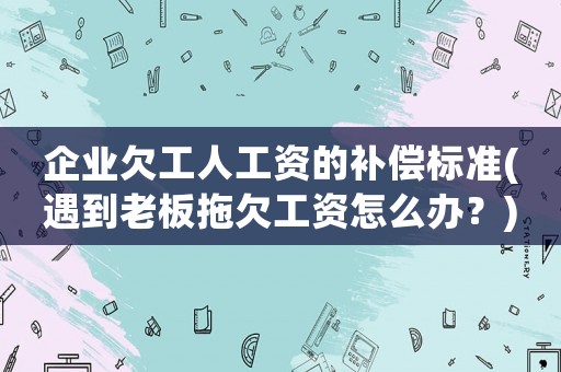 企業(yè)欠工人工資的補償標(biāo)準(zhǔn)(遇到老板拖欠工資怎么辦？)