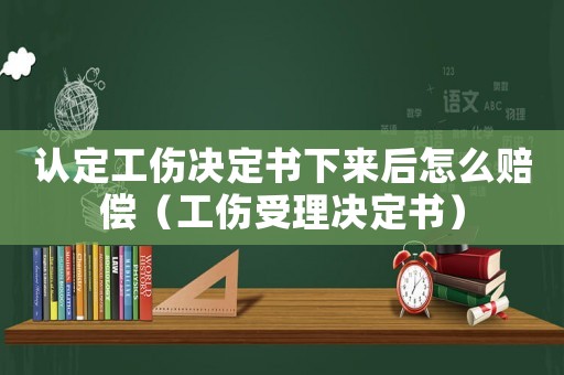 認(rèn)定工傷決定書下來后怎么賠償（工傷受理決定書）