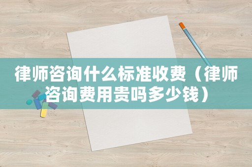 律師咨詢什么標(biāo)準(zhǔn)收費(fèi)（律師咨詢費(fèi)用貴嗎多少錢）