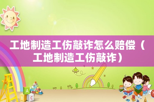 工地制造工傷敲詐怎么賠償（工地制造工傷敲詐）