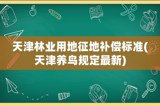 天津林業(yè)用地征地補(bǔ)償標(biāo)準(zhǔn)(天津養(yǎng)鳥規(guī)定最新)