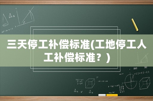 三天停工補(bǔ)償標(biāo)準(zhǔn)(工地停工人工補(bǔ)償標(biāo)準(zhǔn)？)