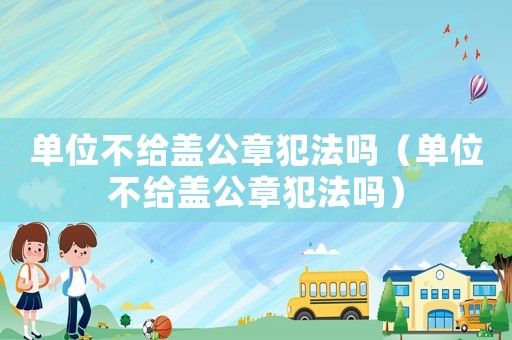 單位不給蓋公章犯法嗎（單位不給蓋公章犯法嗎）