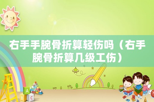 右手手腕骨折算輕傷嗎（右手腕骨折算幾級(jí)工傷）
