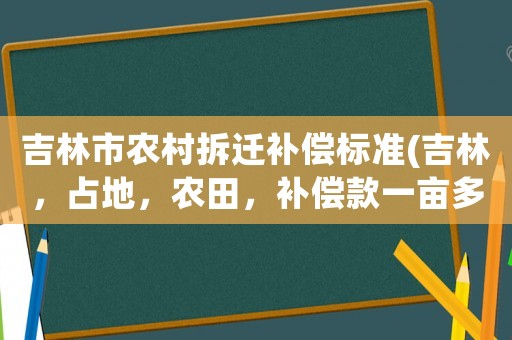 吉林市農(nóng)村拆遷補(bǔ)償標(biāo)準(zhǔn)(吉林，占地，農(nóng)田，補(bǔ)償款一畝多少錢)