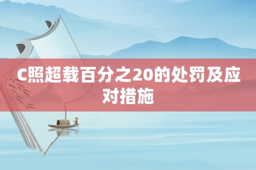 C照超載百分之20的處罰及應(yīng)對(duì)措施