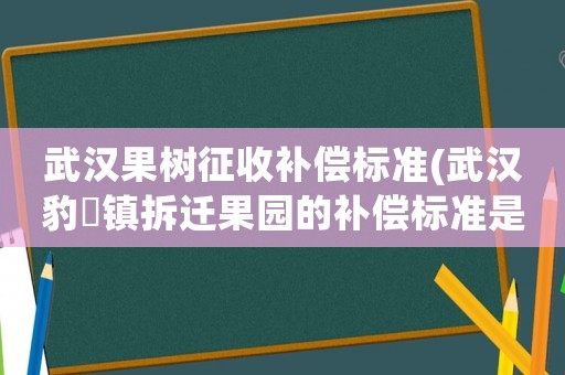 武漢果樹征收補(bǔ)償標(biāo)準(zhǔn)(武漢豹澥鎮(zhèn)拆遷果園的補(bǔ)償標(biāo)準(zhǔn)是多少急請好心人回答)
