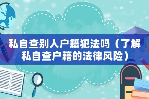 私自查別人戶籍犯法嗎（了解私自查戶籍的法律風(fēng)險）