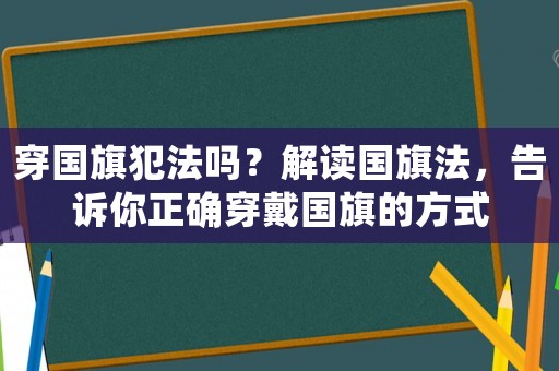 穿國(guó)旗犯法嗎？解讀國(guó)旗法，告訴你正確穿戴國(guó)旗的方式