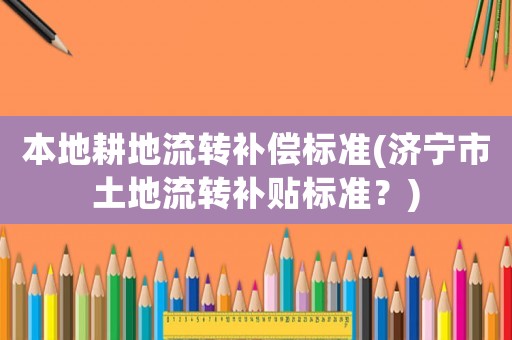 本地耕地流轉(zhuǎn)補償標(biāo)準(濟寧市土地流轉(zhuǎn)補貼標(biāo)準？)