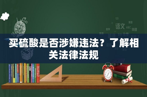 買硫酸是否涉嫌違法？了解相關(guān)法律法規(guī)