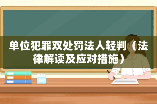 單位犯罪雙處罰法人輕判（法律解讀及應(yīng)對措施）