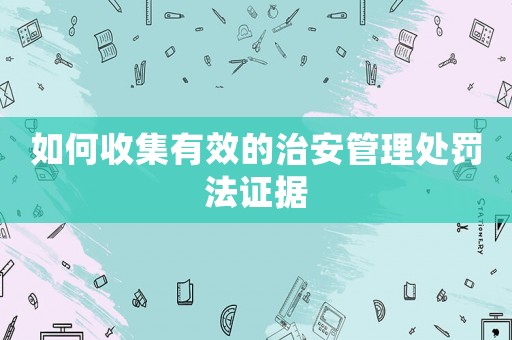 如何收集有效的治安管理處罰法證據(jù)