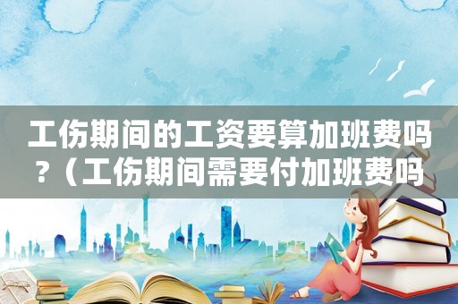 工傷期間的工資要算加班費(fèi)嗎?（工傷期間需要付加班費(fèi)嗎）