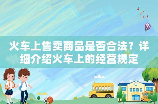 火車上售賣商品是否合法？詳細介紹火車上的經(jīng)營規(guī)定