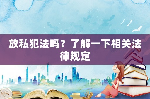 放私犯法嗎？了解一下相關(guān)法律規(guī)定