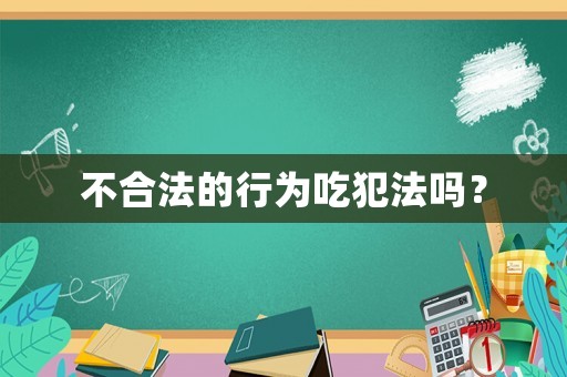不合法的行為吃犯法嗎？