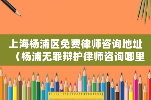 上海楊浦區(qū)免費律師咨詢地址（楊浦無罪辯護律師咨詢哪里）
