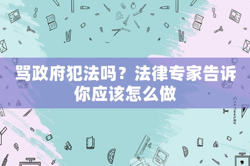 罵政府犯法嗎？法律專家告訴你應(yīng)該怎么做