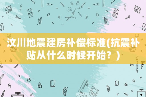 汶川地震建房補(bǔ)償標(biāo)準(zhǔn)(抗震補(bǔ)貼從什么時(shí)候開始？)
