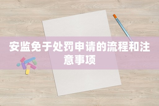 安監(jiān)免于處罰申請(qǐng)的流程和注意事項(xiàng)
