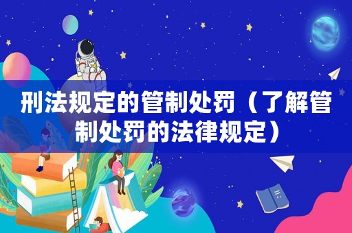 刑法規(guī)定的管制處罰（了解管制處罰的法律規(guī)定）