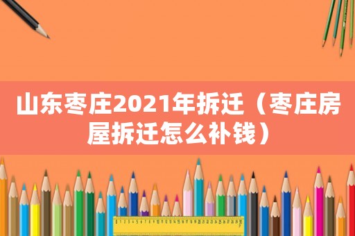 山東棗莊2021年拆遷（棗莊房屋拆遷怎么補(bǔ)錢）