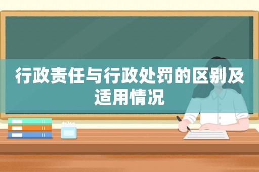 行政責(zé)任與行政處罰的區(qū)別及適用情況