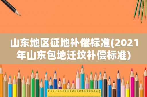 山東地區(qū)征地補(bǔ)償標(biāo)準(zhǔn)(2021年山東包地遷墳補(bǔ)償標(biāo)準(zhǔn))