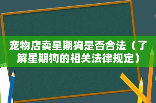 寵物店賣星期狗是否合法（了解星期狗的相關(guān)法律規(guī)定）