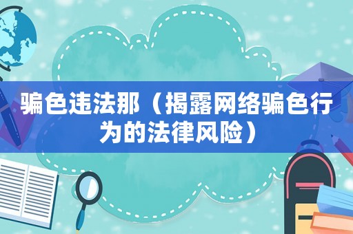 騙色違法那（揭露網(wǎng)絡(luò)騙色行為的法律風(fēng)險）