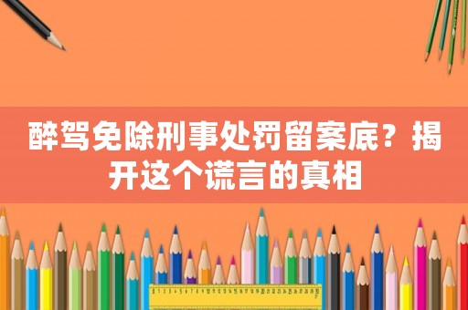 醉駕免除刑事處罰留案底？揭開這個謊言的真相