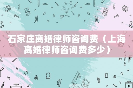 石家莊離婚律師咨詢費（上海離婚律師咨詢費多少）