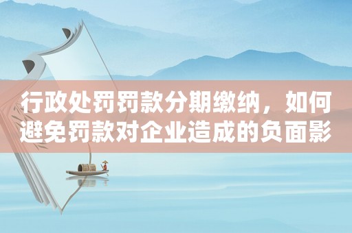 行政處罰罰款分期繳納，如何避免罰款對企業(yè)造成的負面影響？